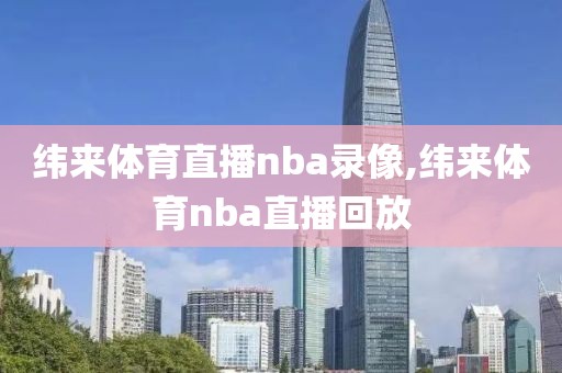 纬来体育直播nba录像,纬来体育nba直播回放