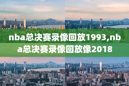 nba总决赛录像回放1993,nba总决赛录像回放像2018