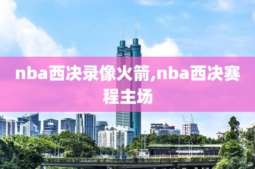 nba西决录像火箭,nba西决赛程主场