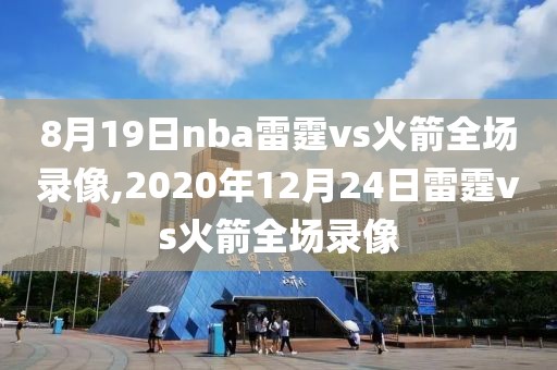 8月19日nba雷霆vs火箭全场录像,2020年12月24日雷霆vs火箭全场录像