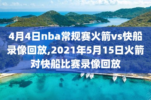 4月4日nba常规赛火箭vs快船录像回放,2021年5月15日火箭对快船比赛录像回放