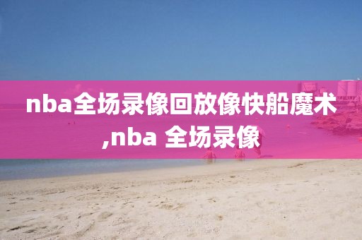 nba全场录像回放像快船魔术,nba 全场录像