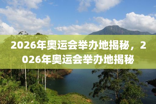 2026年奥运会举办地揭秘，2026年奥运会举办地揭秘