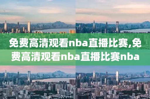 免费高清观看nba直播比赛,免费高清观看nba直播比赛nba