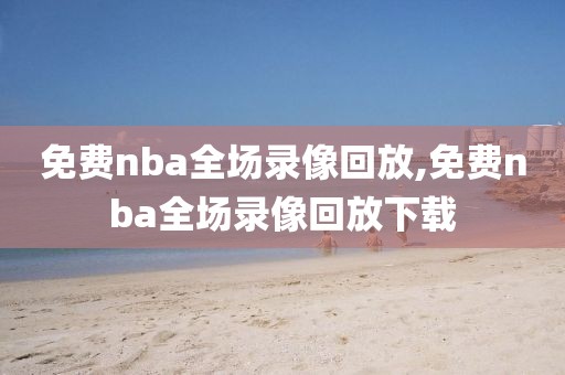 免费nba全场录像回放,免费nba全场录像回放下载