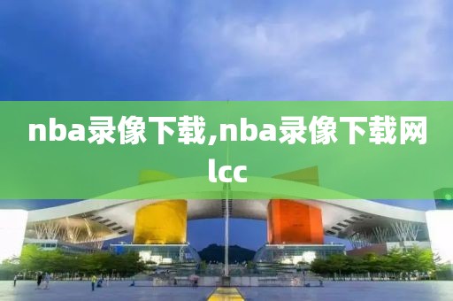 nba录像下载,nba录像下载网lcc