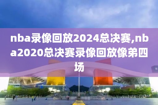 nba录像回放2024总决赛,nba2020总决赛录像回放像弟四场