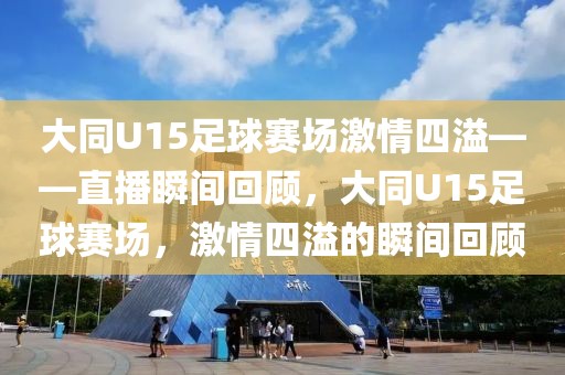 大同U15足球赛场激情四溢——直播瞬间回顾，大同U15足球赛场，激情四溢的瞬间回顾