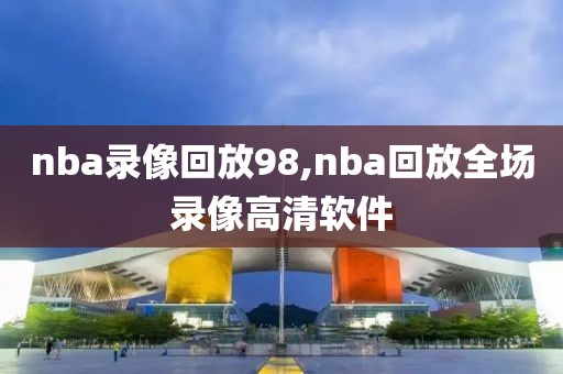 nba录像回放98,nba回放全场录像高清软件