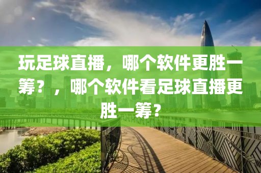 玩足球直播，哪个软件更胜一筹？，哪个软件看足球直播更胜一筹？