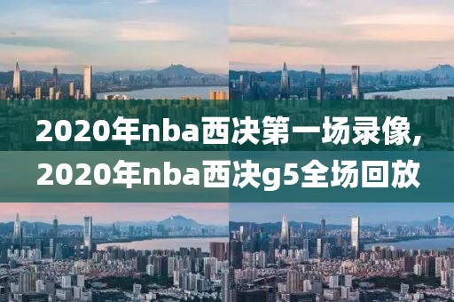 2020年nba西决第一场录像,2020年nba西决g5全场回放