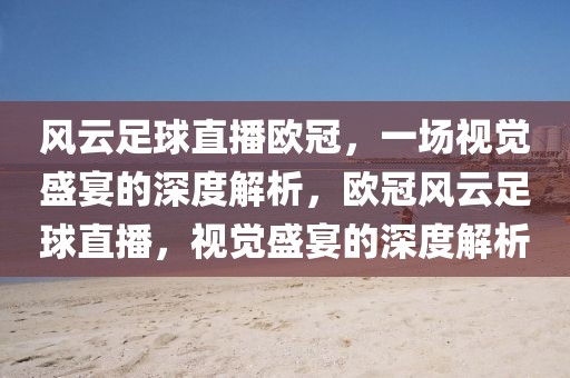 风云足球直播欧冠，一场视觉盛宴的深度解析，欧冠风云足球直播，视觉盛宴的深度解析