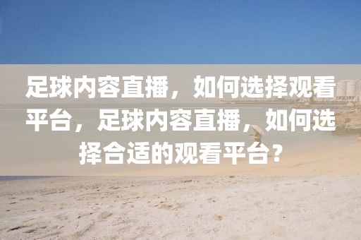 足球内容直播，如何选择观看平台，足球内容直播，如何选择合适的观看平台？