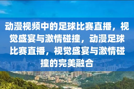 动漫视频中的足球比赛直播，视觉盛宴与激情碰撞，动漫足球比赛直播，视觉盛宴与激情碰撞的完美融合