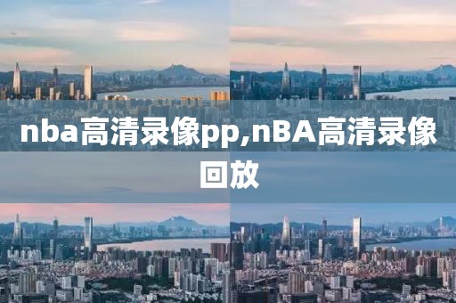 nba高清录像pp,nBA高清录像回放