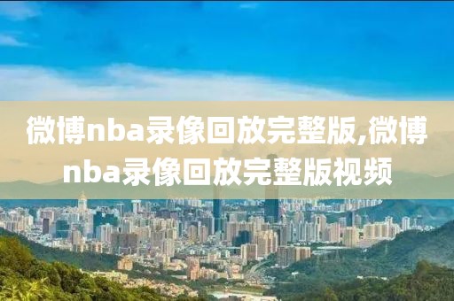 微博nba录像回放完整版,微博nba录像回放完整版视频