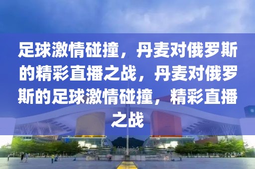 足球激情碰撞，丹麦对俄罗斯的精彩直播之战，丹麦对俄罗斯的足球激情碰撞，精彩直播之战