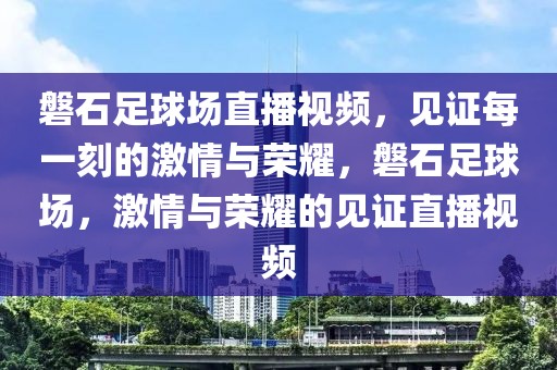 磐石足球场直播视频，见证每一刻的激情与荣耀，磐石足球场，激情与荣耀的见证直播视频