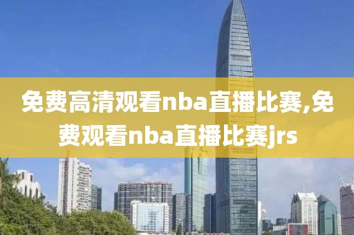 免费高清观看nba直播比赛,免费观看nba直播比赛jrs