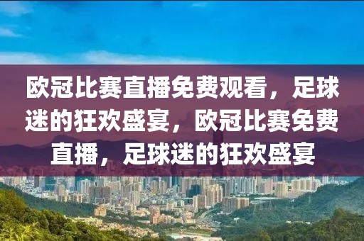 欧冠比赛直播免费观看，足球迷的狂欢盛宴，欧冠比赛免费直播，足球迷的狂欢盛宴