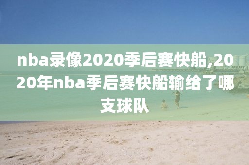 nba录像2020季后赛快船,2020年nba季后赛快船输给了哪支球队