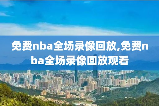 免费nba全场录像回放,免费nba全场录像回放观看