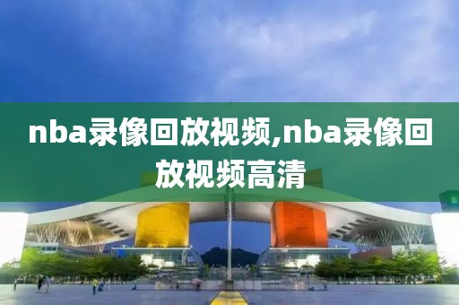 nba录像回放视频,nba录像回放视频高清