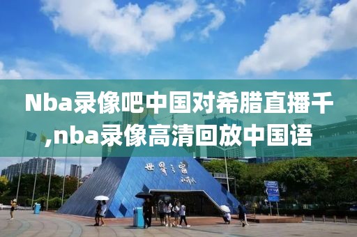 Nba录像吧中国对希腊直播千,nba录像高清回放中国语