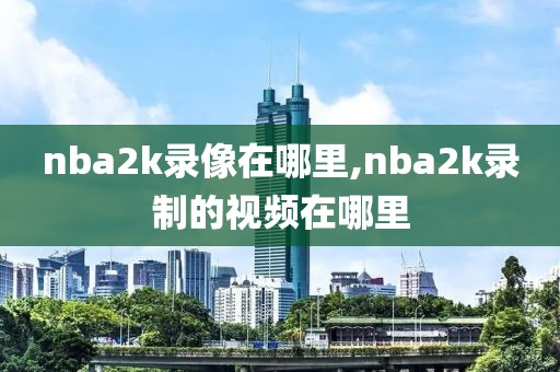 nba2k录像在哪里,nba2k录制的视频在哪里