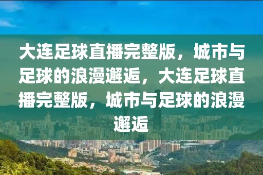 大连足球直播完整版，城市与足球的浪漫邂逅，大连足球直播完整版，城市与足球的浪漫邂逅