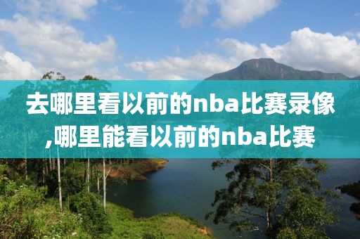 去哪里看以前的nba比赛录像,哪里能看以前的nba比赛