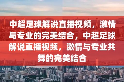 中超足球解说直播视频，激情与专业的完美结合，中超足球解说直播视频，激情与专业共舞的完美结合