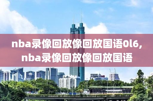 nba录像回放像回放国语0l6,nba录像回放像回放国语