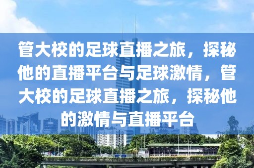 管大校的足球直播之旅，探秘他的直播平台与足球激情，管大校的足球直播之旅，探秘他的激情与直播平台