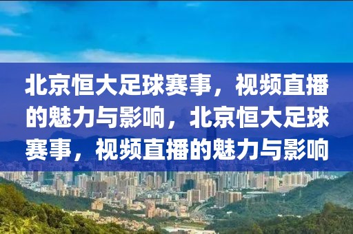 北京恒大足球赛事，视频直播的魅力与影响，北京恒大足球赛事，视频直播的魅力与影响