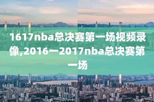 1617nba总决赛第一场视频录像,2016一2017nba总决赛第一场