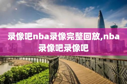 录像吧nba录像完整回放,nba录像吧录像吧