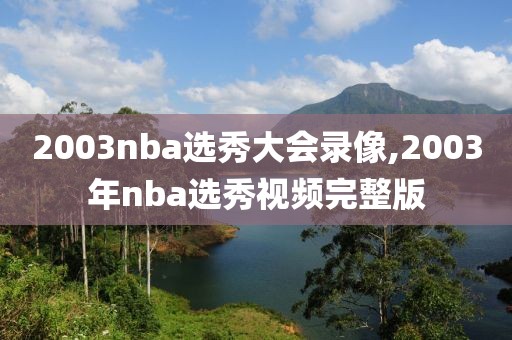 2003nba选秀大会录像,2003年nba选秀视频完整版