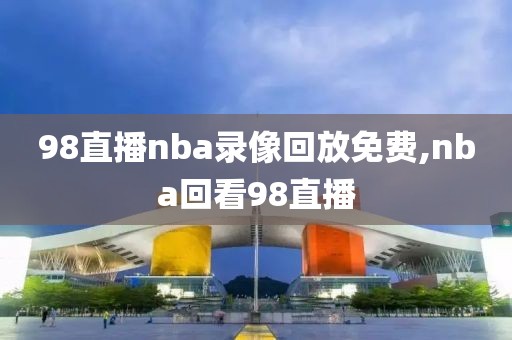 98直播nba录像回放免费,nba回看98直播