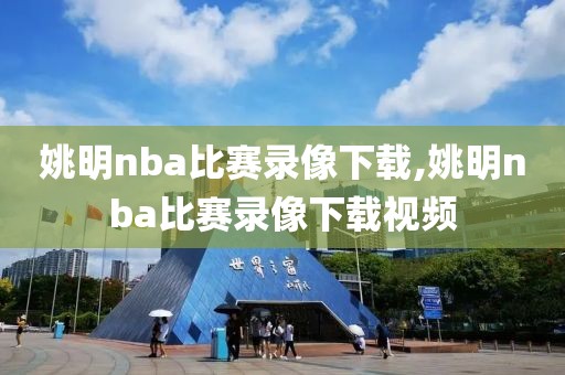 姚明nba比赛录像下载,姚明nba比赛录像下载视频