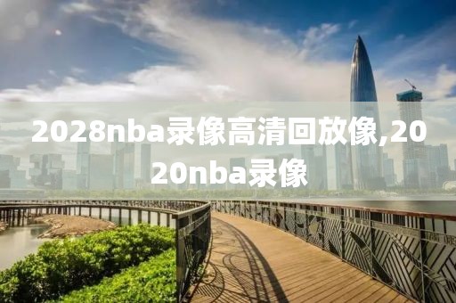 2028nba录像高清回放像,2020nba录像