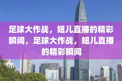 足球大作战，妞儿直播的精彩瞬间，足球大作战，妞儿直播的精彩瞬间