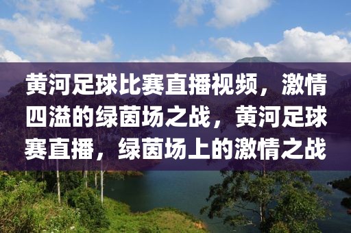 黄河足球比赛直播视频，激情四溢的绿茵场之战，黄河足球赛直播，绿茵场上的激情之战