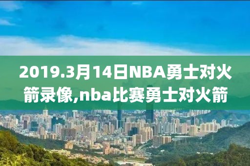 2019.3月14日NBA勇士对火箭录像,nba比赛勇士对火箭