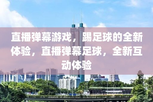 直播弹幕游戏，踢足球的全新体验，直播弹幕足球，全新互动体验