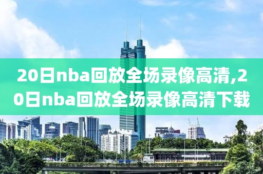 20日nba回放全场录像高清,20日nba回放全场录像高清下载