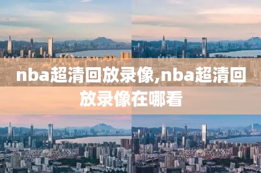 nba超清回放录像,nba超清回放录像在哪看