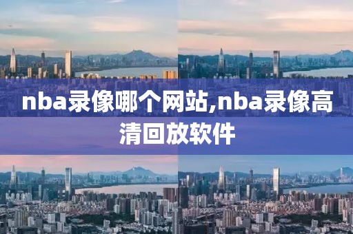 nba录像哪个网站,nba录像高清回放软件