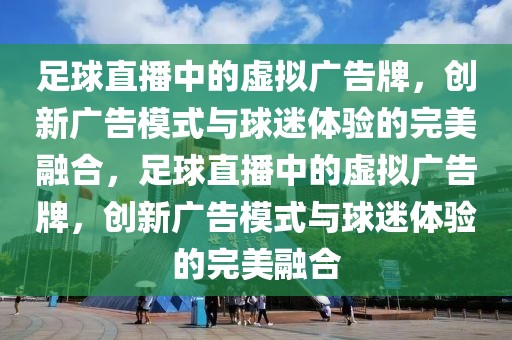 足球直播中的虚拟广告牌，创新广告模式与球迷体验的完美融合，足球直播中的虚拟广告牌，创新广告模式与球迷体验的完美融合