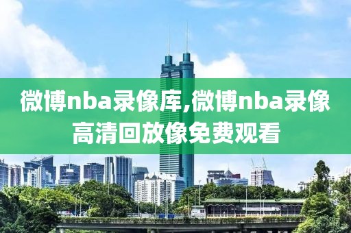 微博nba录像库,微博nba录像高清回放像免费观看